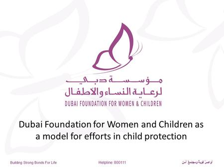 Building Strong Bonds For Life Helpline: 800111 أواصرٌ قويةٌ ومجتمعٌ آمن Dubai Foundation for Women and Children as a model for efforts in child protection.