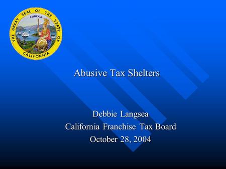 Abusive Tax Shelters Debbie Langsea California Franchise Tax Board October 28, 2004.