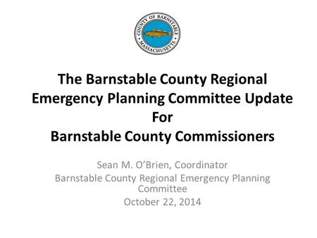 The Barnstable County Regional Emergency Planning Committee Update For Barnstable County Commissioners Sean M. O’Brien, Coordinator Barnstable County Regional.