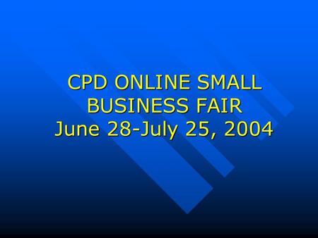 CPD ONLINE SMALL BUSINESS FAIR June 28-July 25, 2004.
