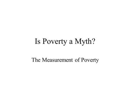 Is Poverty a Myth? The Measurement of Poverty. Trends in Official Poverty Rates.