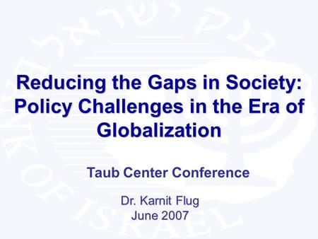 1 Reducing the Gaps in Society: Policy Challenges in the Era of Globalization Dr. Karnit Flug June 2007 Taub Center Conference.