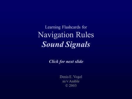 Learning Flashcards for Navigation Rules Sound Signals Click for next slide Denis E. Vogel m/v Amble © 2003.
