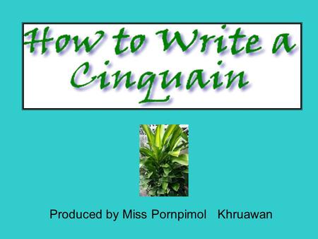 Produced by Miss Pornpimol Khruawan. What's a cinquain? It is a form of poetry, written using a recipe. The words you choose and the form they take on.