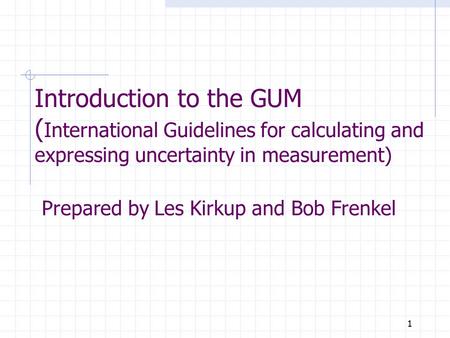 1 Introduction to the GUM ( International Guidelines for calculating and expressing uncertainty in measurement) Prepared by Les Kirkup and Bob Frenkel.