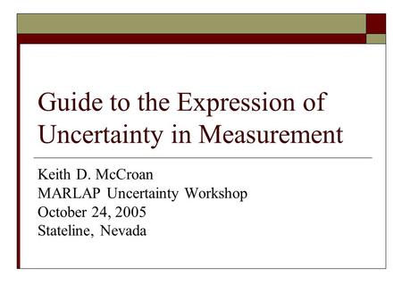 Guide to the Expression of Uncertainty in Measurement Keith D. McCroan MARLAP Uncertainty Workshop October 24, 2005 Stateline, Nevada.