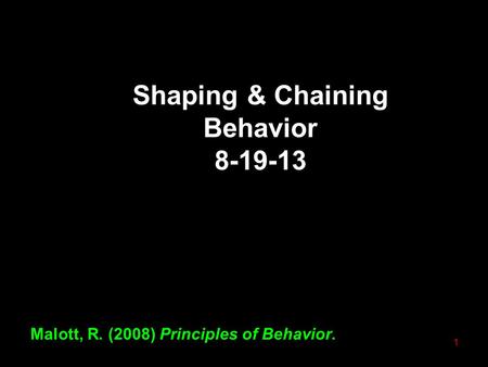 Shaping & Chaining Behavior 8-19-13 Malott, R. (2008) Principles of Behavior. 1.