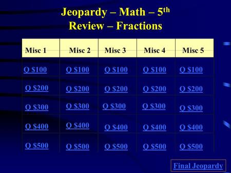 Jeopardy – Math – 5 th Review – Fractions Misc 1Misc 2Misc 3Misc 4Misc 5 Q $100 Q $200 Q $300 Q $400 Q $500 Q $100 Q $200 Q $300 Q $400 Q $500 Final Jeopardy.