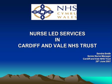 NURSE LED SERVICES IN CARDIFF AND VALE NHS TRUST Sandra Smith Senior Nurse Manager Cardiff and Vale NHS Trust 28 th June 2007.