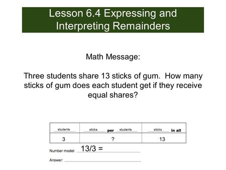 Lesson 6.4 Expressing and Interpreting Remainders Math Message: Three students share 13 sticks of gum. How many sticks of gum does each student get if.