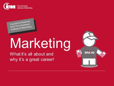 Marketing What it’s all about and why it’s a great career! A guide for Students from The Chartered Institute of Marketing.