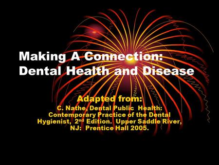 Making A Connection: Dental Health and Disease Adapted from: C. Nathe, Dental Public Health: Contemporary Practice of the Dental Hygienist, 2 nd Edition.