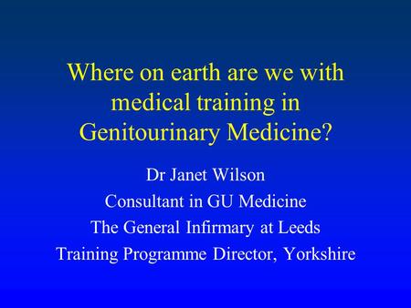 Where on earth are we with medical training in Genitourinary Medicine? Dr Janet Wilson Consultant in GU Medicine The General Infirmary at Leeds Training.