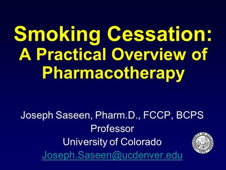 Smoking Cessation: A Practical Overview of Pharmacotherapy Joseph Saseen, Pharm.D., FCCP, BCPS Professor University of Colorado