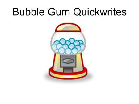 Bubble Gum Quickwrites. Your best friend has never been able to blow a bubble, but you, however, could probably enter and win a contest for being the.