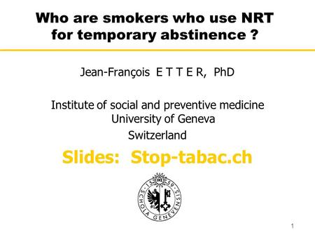 1 Who are smokers who use NRT for temporary abstinence ? Jean-François E T T E R, PhD Institute of social and preventive medicine University of Geneva.