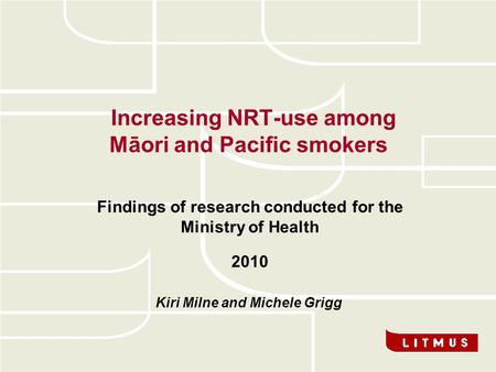 Increasing NRT-use among Māori and Pacific smokers Findings of research conducted for the Ministry of Health 2010 Kiri Milne and Michele Grigg.