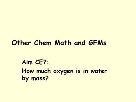 Other Chem Math and GFMs Aim CE7: How much oxygen is in water by mass?