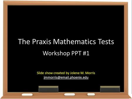 The Praxis Mathematics Tests Workshop PPT #1 Slide show created by Jolene M. Morris