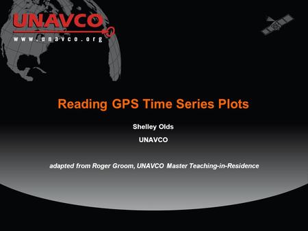 Reading GPS Time Series Plots Shelley Olds UNAVCO adapted from Roger Groom, UNAVCO Master Teaching-in-Residence.
