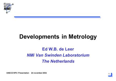 1 Developments in Metrology Ed W.B. de Leer NMi Van Swinden Laboratorium The Netherlands UNECE WP.6 Presentation 24 november 2004.