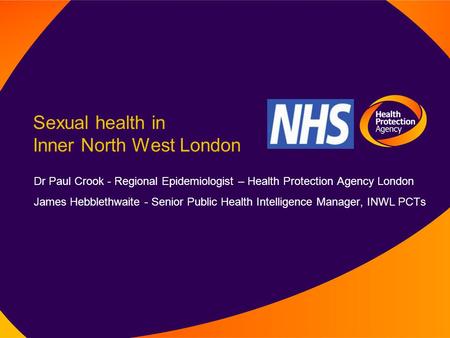 Sexual health in Inner North West London Dr Paul Crook - Regional Epidemiologist – Health Protection Agency London James Hebblethwaite - Senior Public.