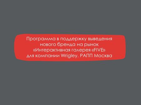 Программа в поддержку выведения нового бренда на рынок «Интерактивная галерея «FIVE» для компании Wrigley. РАПП Москва.