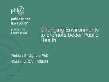 Changing Environments to promote better Public Health February 8, 2007 Robert S. Ogilvie PhD Oakland, CA 11/22/08.