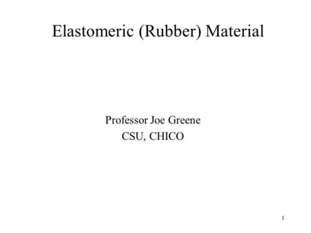 1 Elastomeric (Rubber) Material Professor Joe Greene CSU, CHICO.