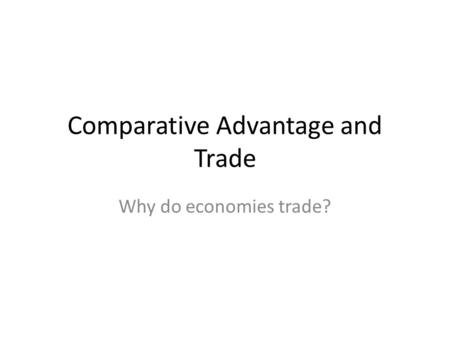 Comparative Advantage and Trade Why do economies trade?