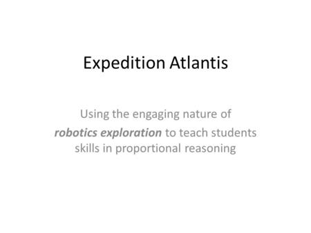 Expedition Atlantis Using the engaging nature of robotics exploration to teach students skills in proportional reasoning.
