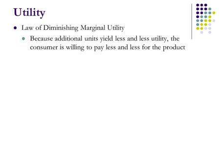 Utility Law of Diminishing Marginal Utility Because additional units yield less and less utility, the consumer is willing to pay less and less for the.