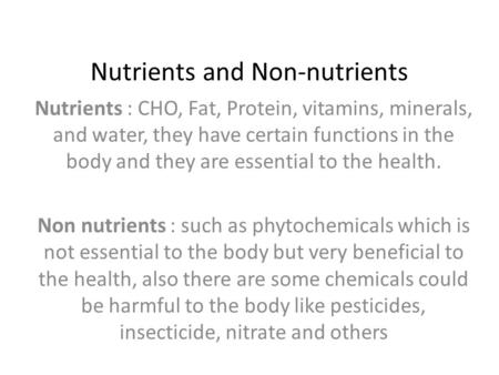 Nutrients and Non-nutrients Nutrients : CHO, Fat, Protein, vitamins, minerals, and water, they have certain functions in the body and they are essential.