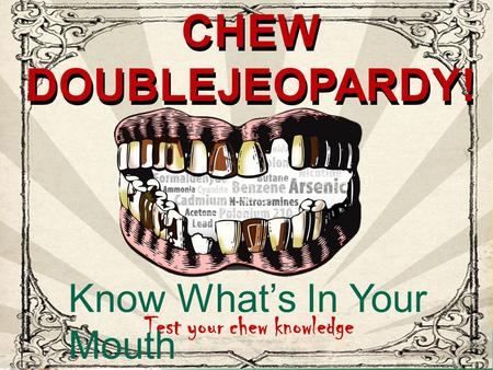 CHEW JEOPARDY! CHEW DOUBLEJEOPARDY! Test your chew knowledge Know What’s In Your Mouth CHEW DOUBLEJEOPARDY!