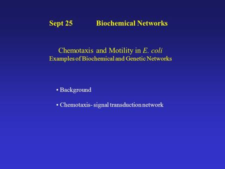 Sept 25 Biochemical Networks Chemotaxis and Motility in E. coli Examples of Biochemical and Genetic Networks Background Chemotaxis- signal transduction.