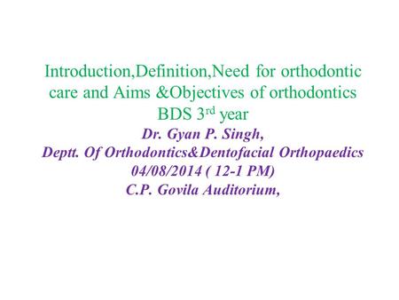 Introduction,Definition,Need for orthodontic care and Aims &Objectives of orthodontics BDS 3 rd year Dr. Gyan P. Singh, Deptt. Of Orthodontics&Dentofacial.