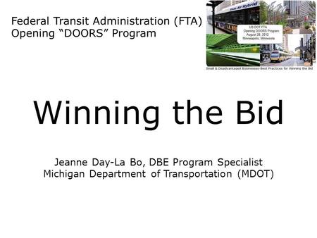 Federal Transit Administration (FTA) Opening “DOORS” Program Winning the Bid Jeanne Day-La Bo, DBE Program Specialist Michigan Department of Transportation.