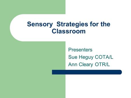 Sensory Strategies for the Classroom Presenters Sue Heguy COTA/L Ann Cleary OTR/L.