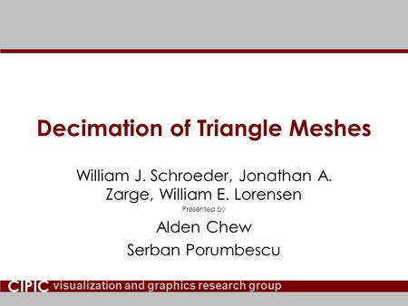 Visualization and graphics research group CIPIC Decimation of Triangle Meshes William J. Schroeder, Jonathan A. Zarge, William E. Lorensen Presented by.