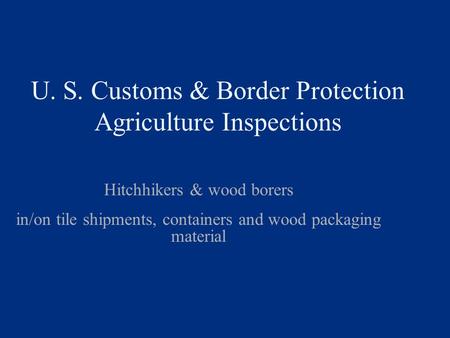 U. S. Customs & Border Protection Agriculture Inspections Hitchhikers & wood borers in/on tile shipments, containers and wood packaging material.