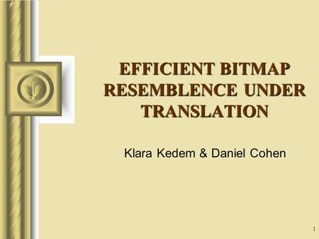 1 EFFICIENT BITMAP RESEMBLENCE UNDER TRANSLATION Klara Kedem & Daniel Cohen This presentation will probably involve audience discussion, which will create.