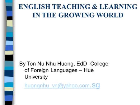 ENGLISH TEACHING & LEARNING IN THE GROWING WORLD By Ton Nu Nhu Huong, EdD -College of Foreign Languages – Hue University