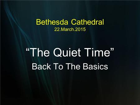 Bethesda Cathedral 22.March.2015 “The Quiet Time” Back To The Basics.