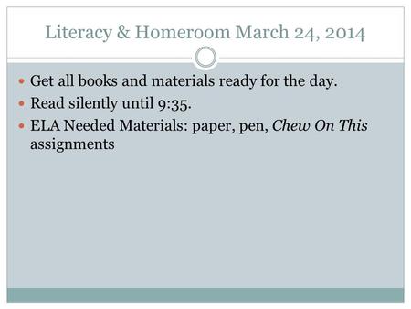 Literacy & Homeroom March 24, 2014 Get all books and materials ready for the day. Read silently until 9:35. ELA Needed Materials: paper, pen, Chew On This.