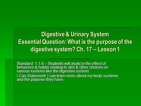 Digestive & Urinary System Essential Question: What is the purpose of the digestive system? Ch. 17 – Lesson 1 Standard: 1.1.6 – Students will analyze the.