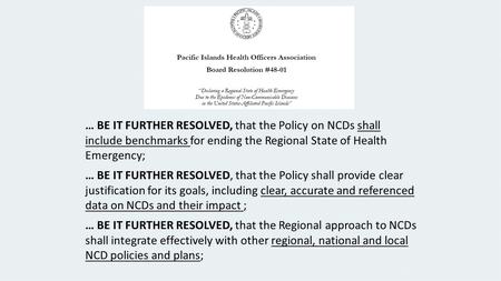… BE IT FURTHER RESOLVED, that the Policy on NCDs shall include benchmarks for ending the Regional State of Health Emergency; … BE IT FURTHER RESOLVED,