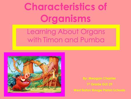 Characteristics of Organisms Learning About Organs with Timon and Pumba By: Meagan Charrier 1 st Grade GLE 29 West Baton Rouge Parish Schools.