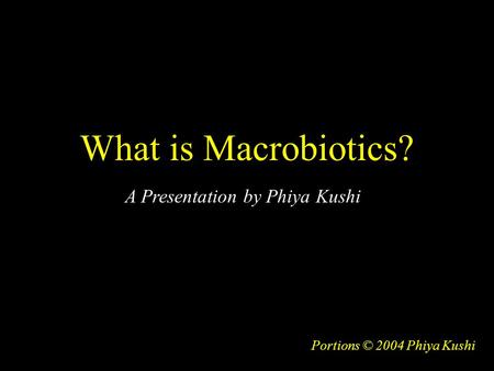What is Macrobiotics? Portions © 2004 Phiya Kushi A Presentation by Phiya Kushi.