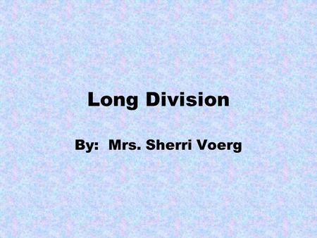 Long Division By: Mrs. Sherri Voerg.