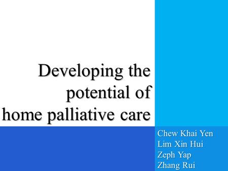 Developing the potential of home palliative care Chew Khai Yen Lim Xin Hui Zeph Yap Zhang Rui.
